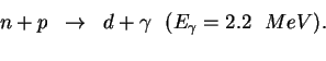 \begin{eqnarray*}
n + p &\rightarrow& d + \gamma \ \ (E_{\gamma} = 2.2 \ \ MeV). \\
\end{eqnarray*}